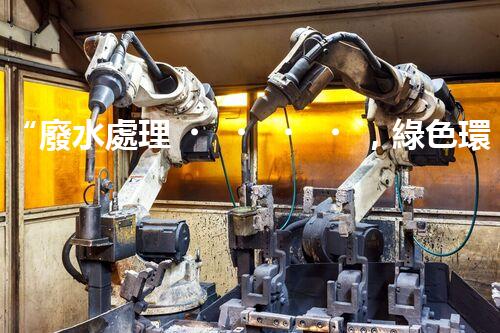 “廢水處理，綠色環(huán)保新篇章”